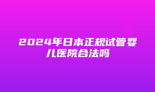 2024年日本正规试管婴儿医院合法吗