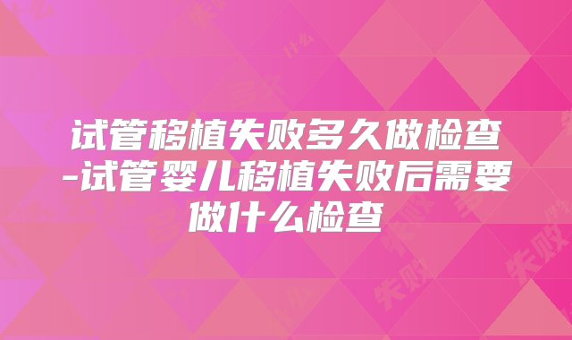 试管移植失败多久做检查-试管婴儿移植失败后需要做什么检查