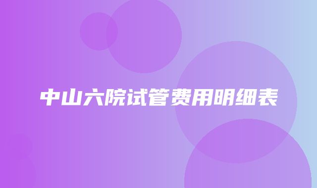 中山六院试管费用明细表