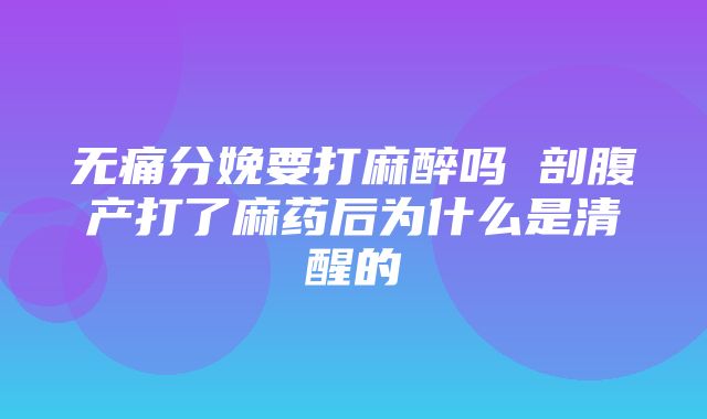 无痛分娩要打麻醉吗 剖腹产打了麻药后为什么是清醒的