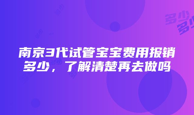 南京3代试管宝宝费用报销多少，了解清楚再去做吗