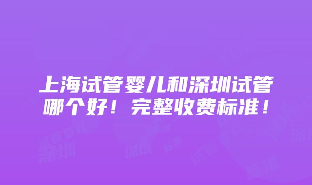 上海试管婴儿和深圳试管哪个好！完整收费标准！