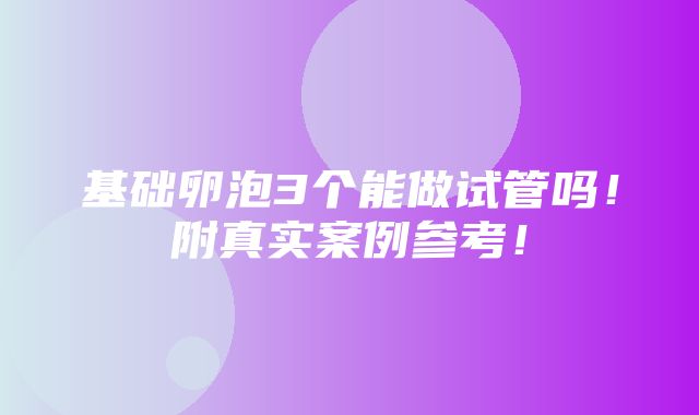 基础卵泡3个能做试管吗！附真实案例参考！