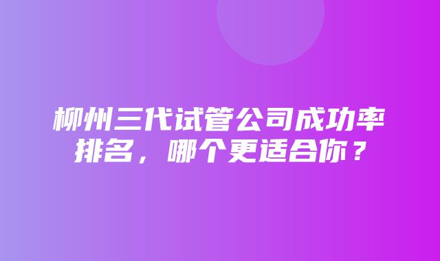 柳州三代试管公司成功率排名，哪个更适合你？