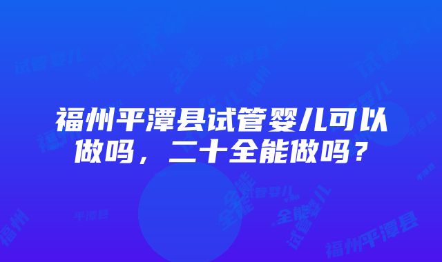 福州平潭县试管婴儿可以做吗，二十全能做吗？