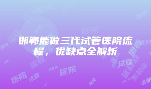 邯郸能做三代试管医院流程，优缺点全解析