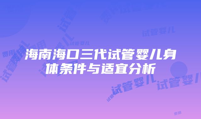 海南海口三代试管婴儿身体条件与适宜分析