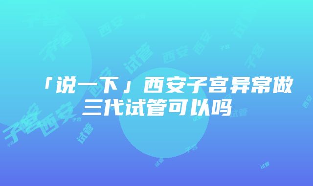 「说一下」西安子宫异常做三代试管可以吗