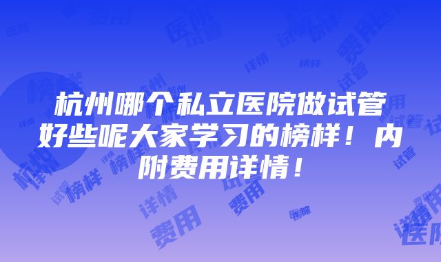 杭州哪个私立医院做试管好些呢大家学习的榜样！内附费用详情！