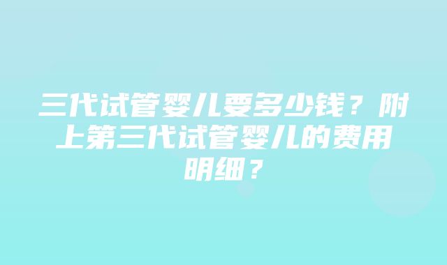 三代试管婴儿要多少钱？附上第三代试管婴儿的费用明细？