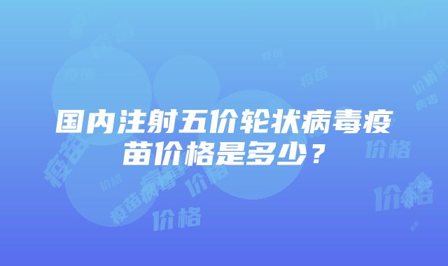 国内注射五价轮状病毒疫苗价格是多少？