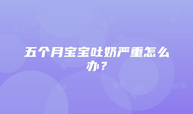 五个月宝宝吐奶严重怎么办？