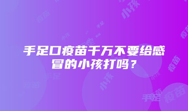 手足口疫苗千万不要给感冒的小孩打吗？