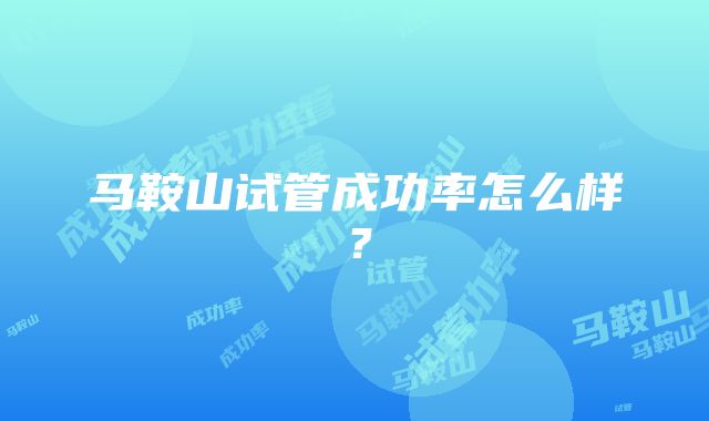 马鞍山试管成功率怎么样？