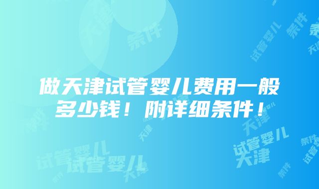 做天津试管婴儿费用一般多少钱！附详细条件！