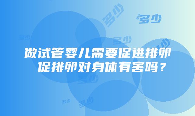 做试管婴儿需要促进排卵 促排卵对身体有害吗？