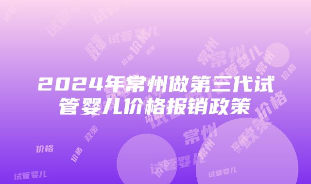 2024年常州做第三代试管婴儿价格报销政策