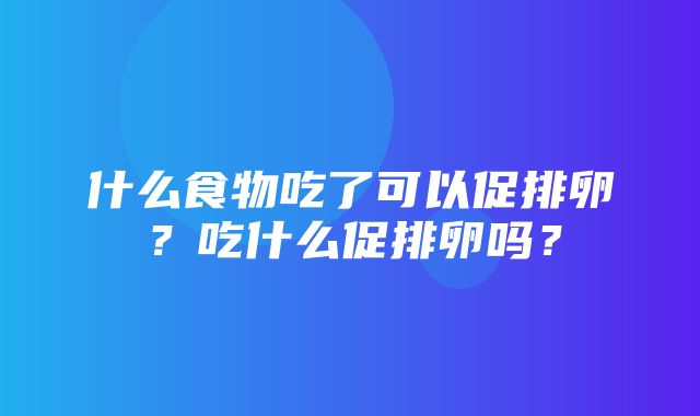 什么食物吃了可以促排卵？吃什么促排卵吗？