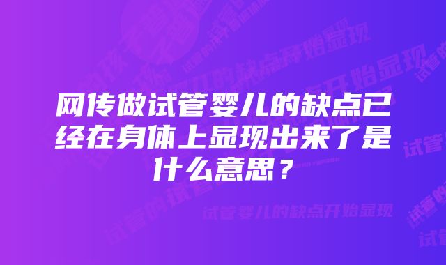 网传做试管婴儿的缺点已经在身体上显现出来了是什么意思？