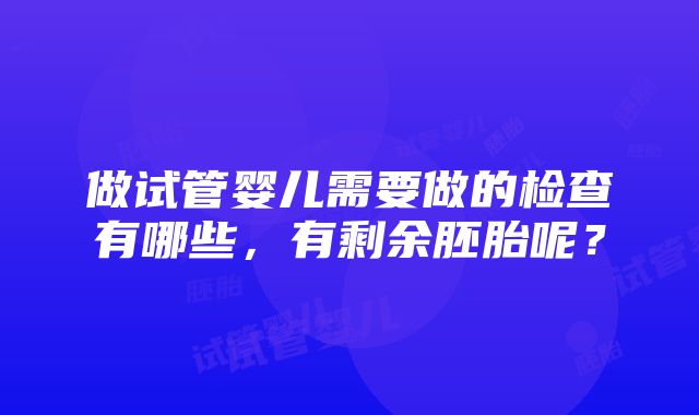 做试管婴儿需要做的检查有哪些，有剩余胚胎呢？