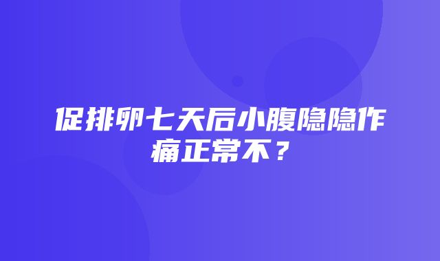 促排卵七天后小腹隐隐作痛正常不？