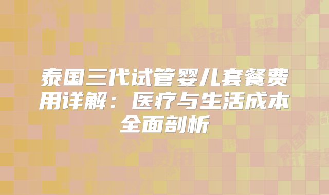 泰国三代试管婴儿套餐费用详解：医疗与生活成本全面剖析