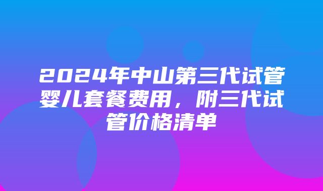 2024年中山第三代试管婴儿套餐费用，附三代试管价格清单