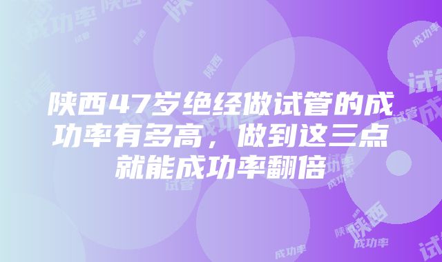 陕西47岁绝经做试管的成功率有多高，做到这三点就能成功率翻倍