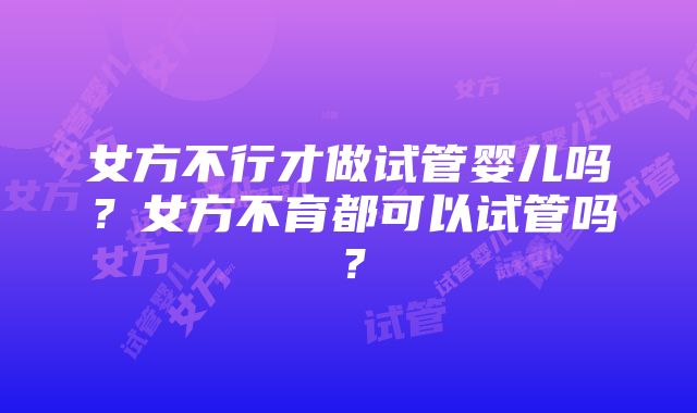 女方不行才做试管婴儿吗？女方不育都可以试管吗？