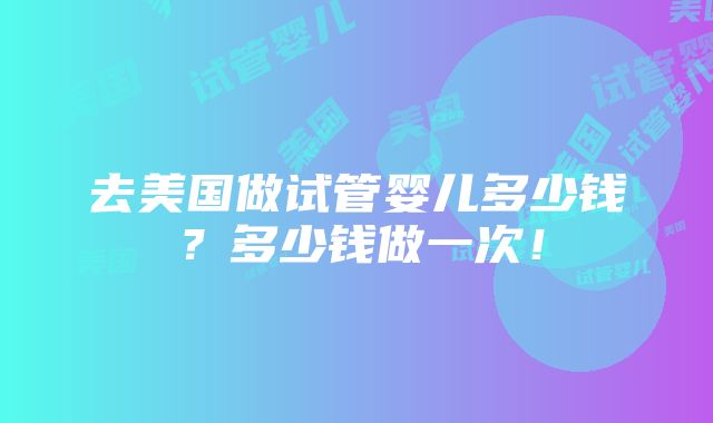 去美国做试管婴儿多少钱？多少钱做一次！