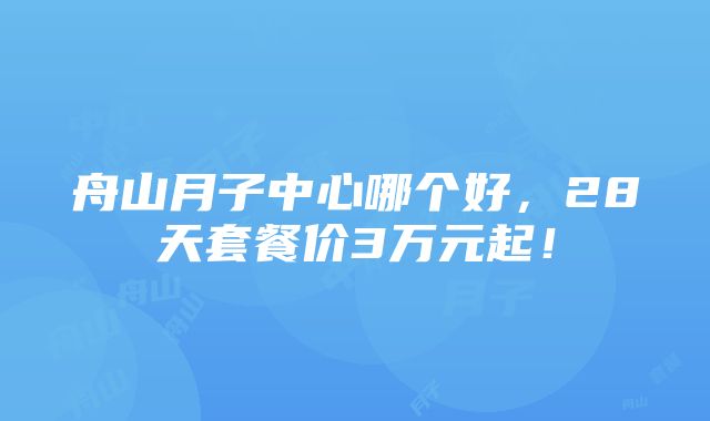 舟山月子中心哪个好，28天套餐价3万元起！