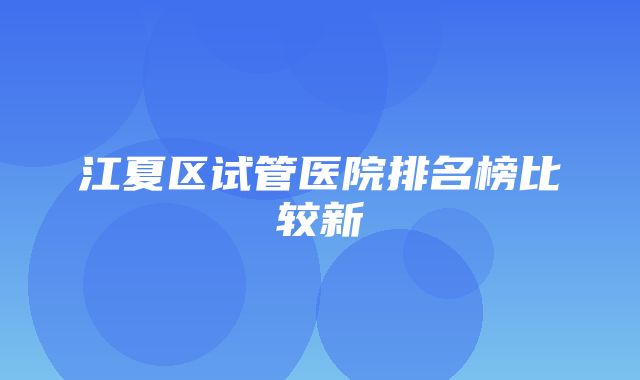 江夏区试管医院排名榜比较新