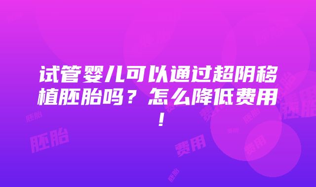 试管婴儿可以通过超阴移植胚胎吗？怎么降低费用！