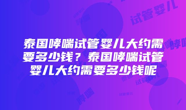 泰国哮喘试管婴儿大约需要多少钱？泰国哮喘试管婴儿大约需要多少钱呢