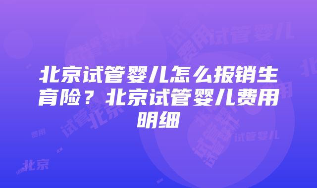 北京试管婴儿怎么报销生育险？北京试管婴儿费用明细