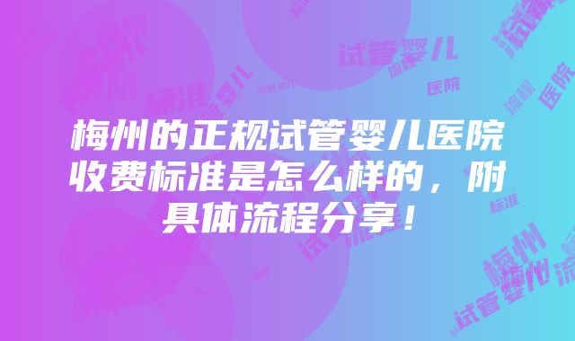 梅州的正规试管婴儿医院收费标准是怎么样的，附具体流程分享！