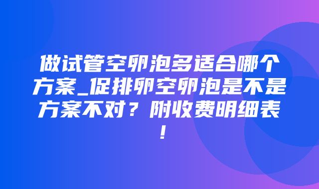 做试管空卵泡多适合哪个方案_促排卵空卵泡是不是方案不对？附收费明细表！