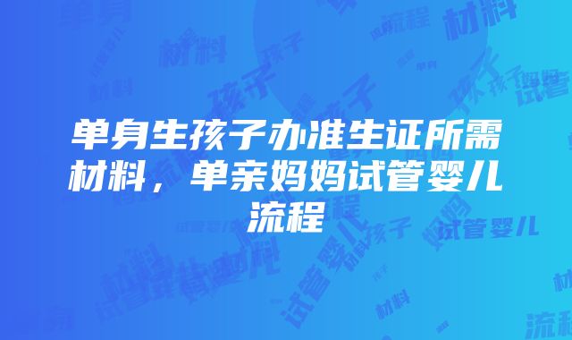 单身生孩子办准生证所需材料，单亲妈妈试管婴儿流程