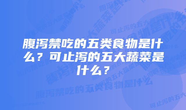 腹泻禁吃的五类食物是什么？可止泻的五大蔬菜是什么？