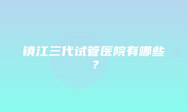 镇江三代试管医院有哪些？