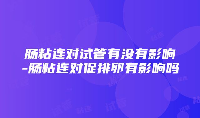 肠粘连对试管有没有影响-肠粘连对促排卵有影响吗