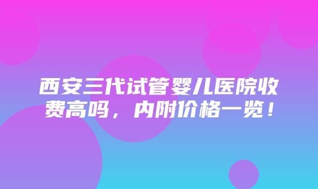 西安三代试管婴儿医院收费高吗，内附价格一览！