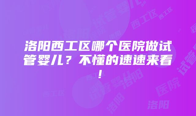 洛阳西工区哪个医院做试管婴儿？不懂的速速来看！