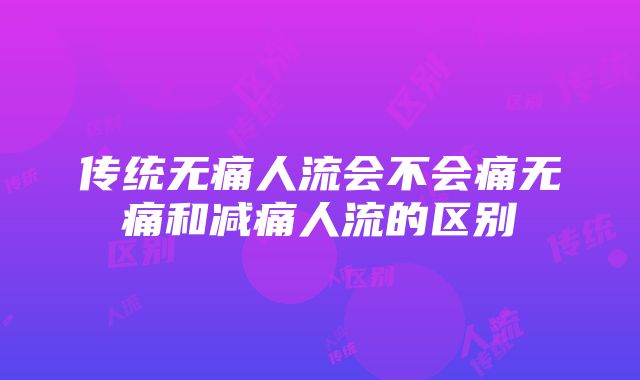 传统无痛人流会不会痛无痛和减痛人流的区别