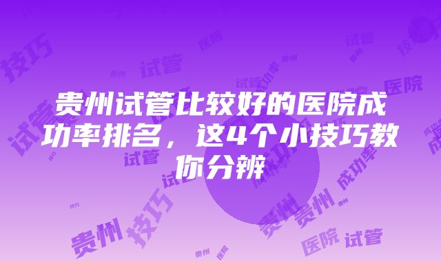 贵州试管比较好的医院成功率排名，这4个小技巧教你分辨