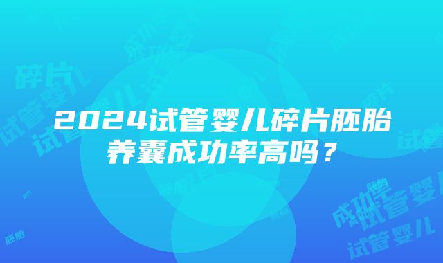 2024试管婴儿碎片胚胎养囊成功率高吗？