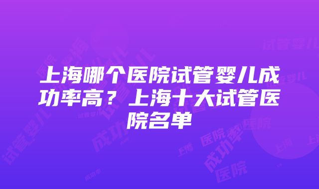 上海哪个医院试管婴儿成功率高？上海十大试管医院名单