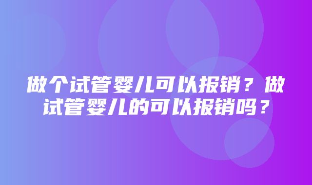 做个试管婴儿可以报销？做试管婴儿的可以报销吗？