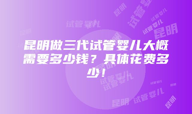 昆明做三代试管婴儿大概需要多少钱？具体花费多少！