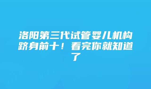 洛阳第三代试管婴儿机构跻身前十！看完你就知道了